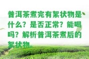 普洱茶煮完有絮狀物是什么？是不是正常？能喝嗎？解析普洱茶煮后的絮狀物。