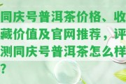 同慶號普洱茶價(jià)格、收藏價(jià)值及官網(wǎng)推薦，評測同慶號普洱茶怎么樣？