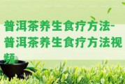 普洱茶養(yǎng)生食療方法-普洱茶養(yǎng)生食療方法視頻