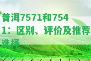 普洱7571和7541：區(qū)別、評價及推薦選擇