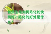 普洱生茶怎樣陳化的快而好？陳化的好處是什么？