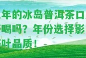 幾年的冰島普洱茶口感好喝嗎？年份選擇作用茶葉品質(zhì)！