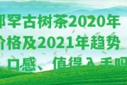 那罕古樹茶2020年價(jià)格及2021年趨勢(shì)：口感、值得入手嗎？