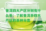 普洱四大產(chǎn)區(qū)分別有什么茶：熟悉普洱茶四大產(chǎn)區(qū)的茶種分類