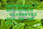 他郎號(hào)普洱茶特點(diǎn)、價(jià)格及357克熟茶價(jià)格，以及云南他郎號(hào)普洱茶生茶，解析“他郎”含義