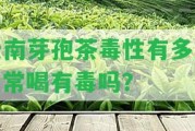 云南芽孢茶毒性有多大？常喝有毒嗎？