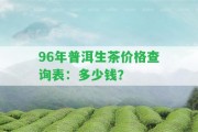 96年普洱生茶價(jià)格查詢表：多少錢？