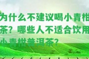 為什么不建議喝小青柑茶？哪些人不適合飲用小青柑普洱茶？