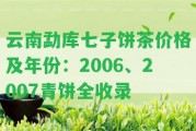 云南勐庫七子餅茶價格及年份：2006、2007青餅全收錄