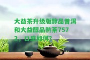 大益茶升級版醇品普洱和大益醇品熟茶7572，口感怎樣？