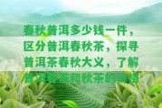 春秋普洱多少錢一件，區(qū)分普洱春秋茶，探尋普洱茶春秋大義，熟悉普洱春茶和秋茶的價(jià)格