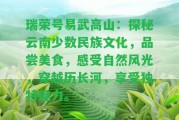 瑞榮號易武高山：探秘云南少數(shù)民族文化，品嘗美食，感受自然風(fēng)光，穿越歷長河，享受特別魅力。