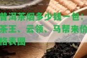 普洱茶煙多少錢(qián)一包：茶王、云領(lǐng)、馬幫來(lái)價(jià)格表圖