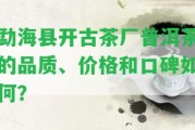 勐海縣開古茶廠普洱茶的品質(zhì)、價(jià)格和口碑怎樣？