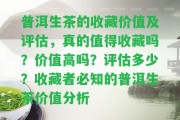 普洱生茶的收藏價值及評估，真的值得收藏嗎？價值高嗎？評估多少？收藏者必知的普洱生茶價值分析