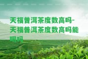 天福普洱茶度數(shù)高嗎-天福普洱茶度數(shù)高嗎能喝嗎