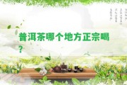 普洱茶哪個(gè)地方正宗喝？