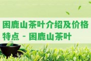 困鹿山茶葉介紹及價格特點(diǎn) - 困鹿山茶葉