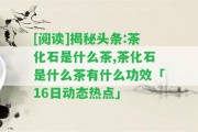 [閱讀]揭秘頭條:茶化石是什么茶,茶化石是什么茶有什么功效「16日動態(tài)熱點」