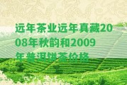 遠年茶業(yè)遠年真藏2008年秋韻和2009年普洱餅茶價格