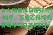 女人喝普洱白茶好嗎？-知乎、百度百科探究普洱茶與白茶的區(qū)別