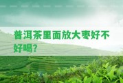 普洱茶里面放大棗好不好喝？