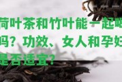 荷葉茶和竹葉能一起喝嗎？功效、女人和孕婦是不是適宜？