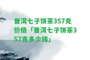 普洱七子餅茶357克價(jià)格「普洱七子餅茶357克多少錢(qián)」