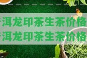 普洱龍印茶生茶價(jià)格-普洱龍印茶生茶價(jià)格表