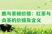 鹿與茶鯨價(jià)格：紅茶與白茶的價(jià)格及含義