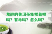 發(fā)酵的普洱茶能煮著喝嗎？有毒嗎？怎么喝？