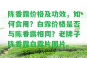 陳香露價格及功效，怎樣食用？白露價格是不是與陳香露相同？老牌子陳香露白露片圖片。