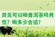 腎炎可以喝普洱茶嗎男性？喝多少合適？