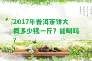 2017年普洱茶餅大概多少錢一斤？能喝嗎？