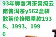 93年牌普洱茶高級云南普洱茶y562盒裝散茶價格限量款1938、1993、1996