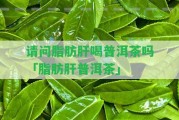 請(qǐng)問(wèn)脂肪肝喝普洱茶嗎「脂肪肝普洱茶」