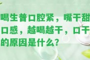 喝生普口腔緊，嘴干甜口感，越喝越干，口干的起因是什么？