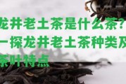 龍井老土茶是什么茶？一探龍井老土茶種類及茶葉特點(diǎn)