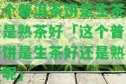 這個(gè)普洱茶餅是生茶好還是熟茶好「這個(gè)普洱茶餅是生茶好還是熟茶好呢」