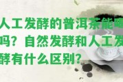 人工發(fā)酵的普洱茶能喝嗎？自然發(fā)酵和人工發(fā)酵有什么區(qū)別？