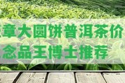 班章大圓餅普洱茶價格及念品王博士推薦