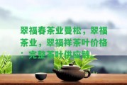 翠福春茶業(yè)曼松，翠福茶業(yè)，翠福祥茶葉價(jià)格：完整茶葉供應(yīng)鏈。