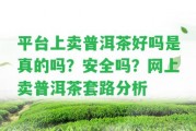 平臺(tái)上賣普洱茶好嗎是真的嗎？安全嗎？網(wǎng)上賣普洱茶套路分析