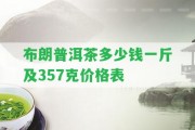 布朗普洱茶多少錢一斤及357克價格表