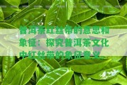 普洱茶紅絲帶的意思和象征：探究普洱茶文化中紅絲帶的象征意義。