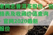 老同志普洱茶報價、價格表及收藏價值查詢 - 官網(wǎng)2020最新報價