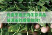 云南平西王府生態(tài)食品普洱茶的品質(zhì)怎樣？