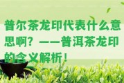 普爾茶龍印代表什么意思啊？——普洱茶龍印的含義解析！