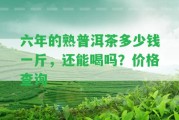 六年的熟普洱茶多少錢一斤，還能喝嗎？價格查詢