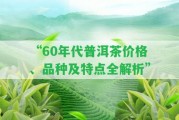 “60年代普洱茶價格、品種及特點全解析”